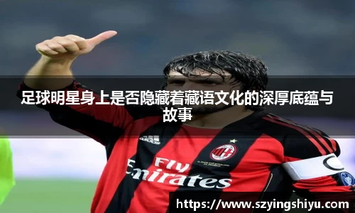 足球明星身上是否隐藏着藏语文化的深厚底蕴与故事