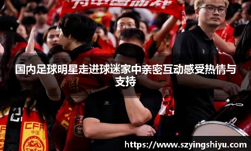 国内足球明星走进球迷家中亲密互动感受热情与支持