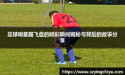 足球明星踢飞盘的精彩瞬间揭秘与背后的故事分享