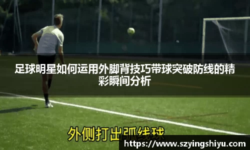 足球明星如何运用外脚背技巧带球突破防线的精彩瞬间分析