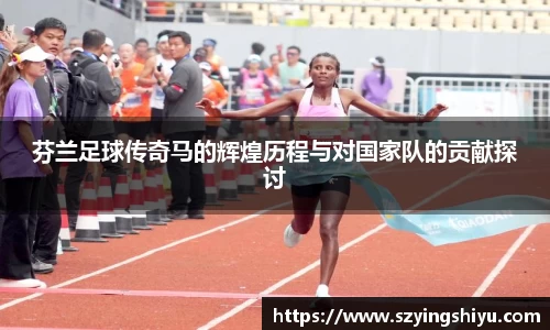 芬兰足球传奇马的辉煌历程与对国家队的贡献探讨