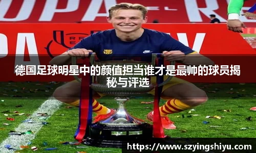 德国足球明星中的颜值担当谁才是最帅的球员揭秘与评选