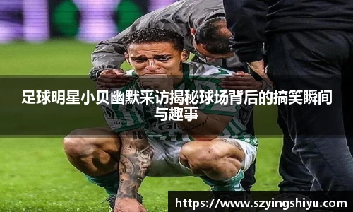 足球明星小贝幽默采访揭秘球场背后的搞笑瞬间与趣事