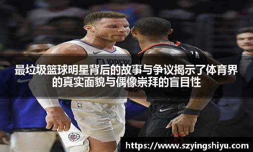 最垃圾篮球明星背后的故事与争议揭示了体育界的真实面貌与偶像崇拜的盲目性