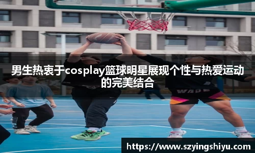 男生热衷于cosplay篮球明星展现个性与热爱运动的完美结合
